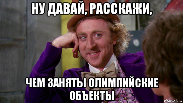 ну давай, расскажи, чем заняты олимпийские объекты, Мем Ну давай расскажи (Вилли Вонка)