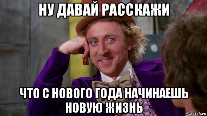 ну давай расскажи что с нового года начинаешь новую жизнь, Мем Ну давай расскажи (Вилли Вонка)