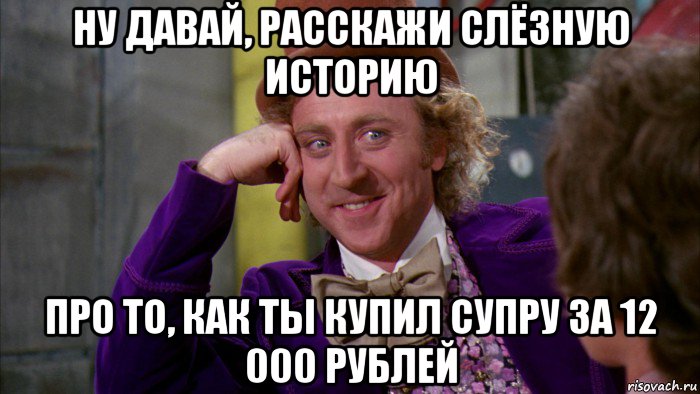 ну давай, расскажи слёзную историю про то, как ты купил супру за 12 000 рублей, Мем Ну давай расскажи (Вилли Вонка)