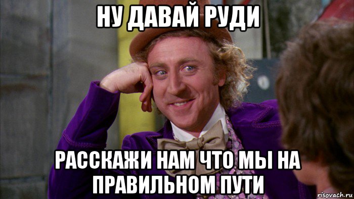 ну давай руди расскажи нам что мы на правильном пути, Мем Ну давай расскажи (Вилли Вонка)