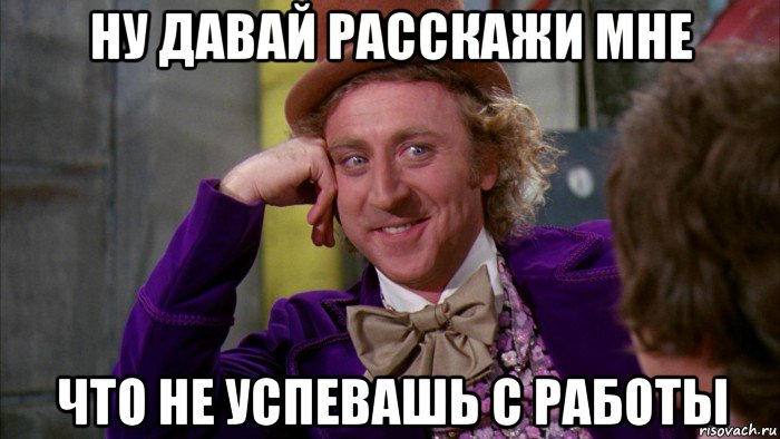 ну давай расскажи мне что не успевашь с работы, Мем Ну давай расскажи (Вилли Вонка)