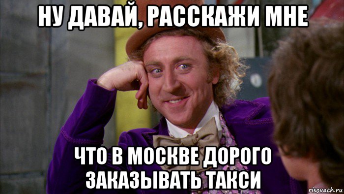 ну давай, расскажи мне что в москве дорого заказывать такси, Мем Ну давай расскажи (Вилли Вонка)