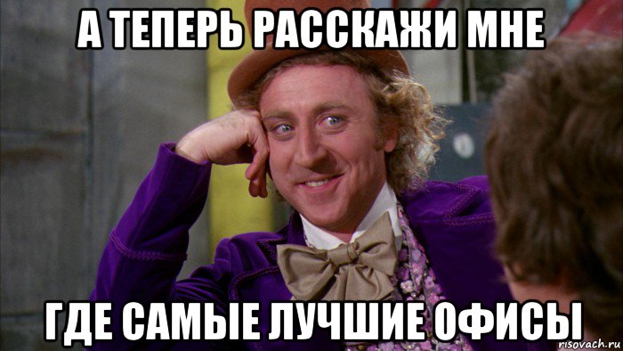 а теперь расскажи мне где самые лучшие офисы, Мем Ну давай расскажи (Вилли Вонка)