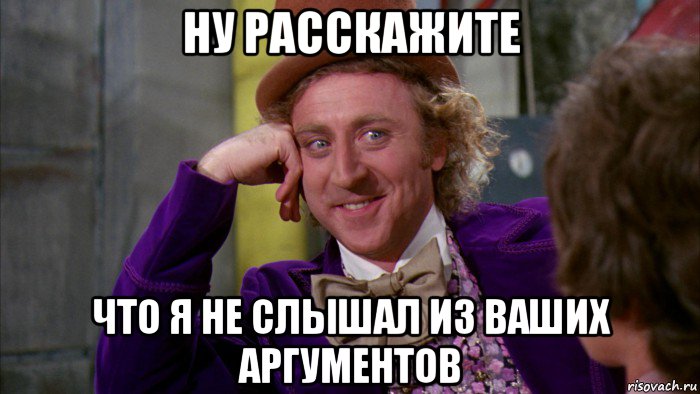 ну расскажите что я не слышал из ваших аргументов, Мем Ну давай расскажи (Вилли Вонка)