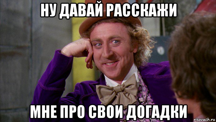 ну давай расскажи мне про свои догадки, Мем Ну давай расскажи (Вилли Вонка)