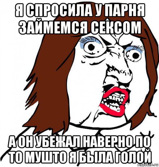 я спросила у парня займемся сексом а он убежал наверно по то мушто я была голой, Мем Ну почему (девушка)