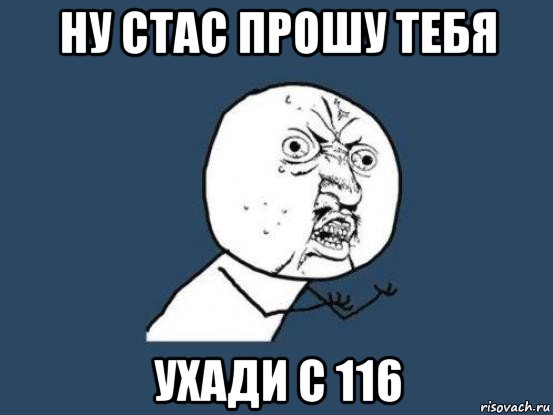 ну стас прошу тебя ухади с 116, Мем Ну почему