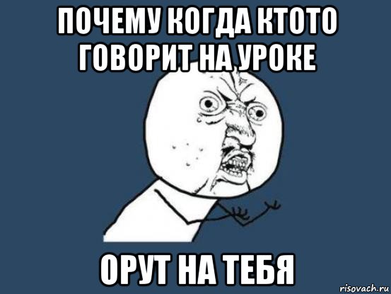 почему когда ктото говорит на уроке орут на тебя, Мем Ну почему