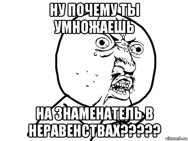 ну почему ты умножаешь на знаменатель в неравенствах?????, Мем Ну почему (белый фон)