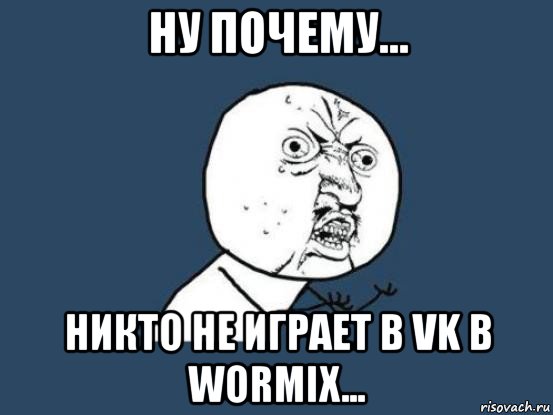 ну почему... никто не играет в vk в wormix..., Мем Ну почему