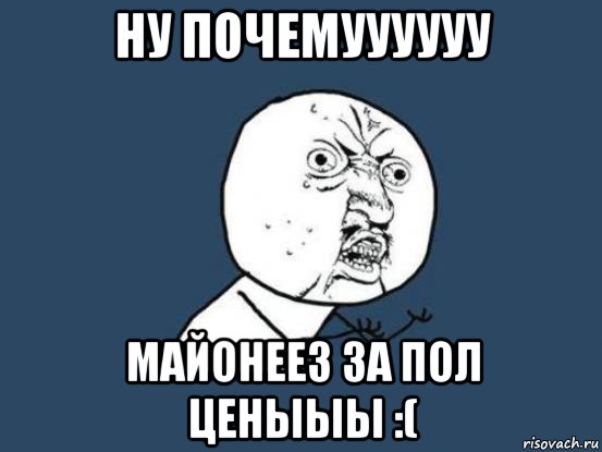 ну почемуууууу майонеез за пол ценыыы :(, Мем Ну почему