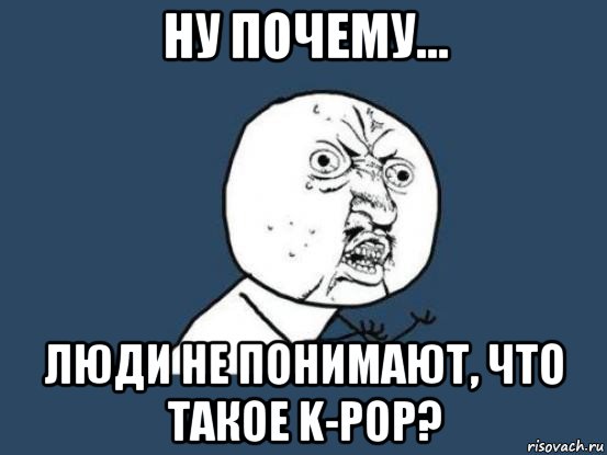 ну почему... люди не понимают, что такое k-pop?, Мем Ну почему