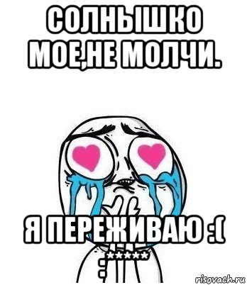 солнышко мое,не молчи. я переживаю :( :*****, Мем Влюбленный