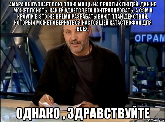 амара выпускает всю свою мощь на простых людей. дин не может понять, как ей удается его контролировать, а сэм и кроули в это же время разрабатывают план действий, который может обернуться настоящей катастрофой для всех. однако , здравствуйте, Мем Однако Здравствуйте