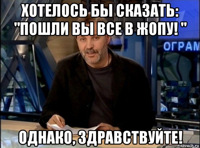 хотелось бы сказать: "пошли вы все в жопу! " однако, здравствуйте!, Мем Однако Здравствуйте