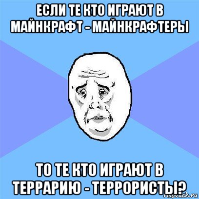 если те кто играют в майнкрафт - майнкрафтеры то те кто играют в террарию - террористы?, Мем Okay face