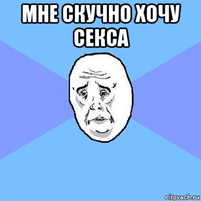 мне скучно хочу секса , Мем Okay face