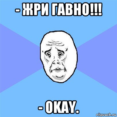 - жри гавно!!! - okay., Мем Okay face