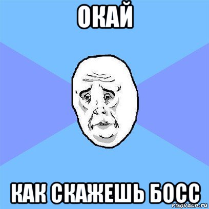 окай как скажешь босс, Мем Okay face