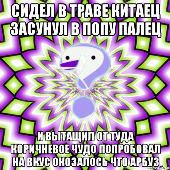 сидел в траве китаец засунул в попу палец и вытащил от туда коричневое чудо попробовал на вкус окозалось что арбуз