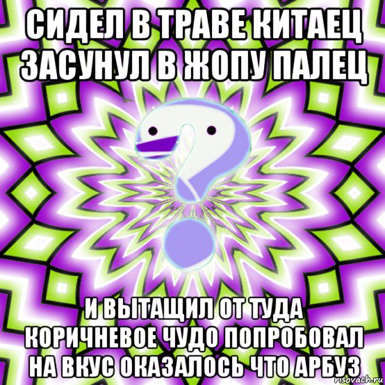 сидел в траве китаец засунул в жопу палец и вытащил от туда коричневое чудо попробовал на вкус оказалось что арбуз