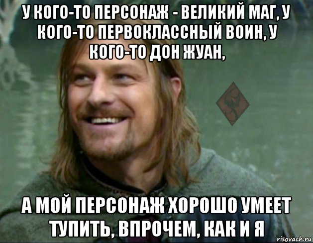 у кого-то персонаж - великий маг, у кого-то первоклассный воин, у кого-то дон жуан, а мой персонаж хорошо умеет тупить, впрочем, как и я, Мем ОР Тролль Боромир