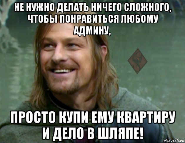 не нужно делать ничего сложного, чтобы понравиться любому админу, просто купи ему квартиру и дело в шляпе!, Мем ОР Тролль Боромир