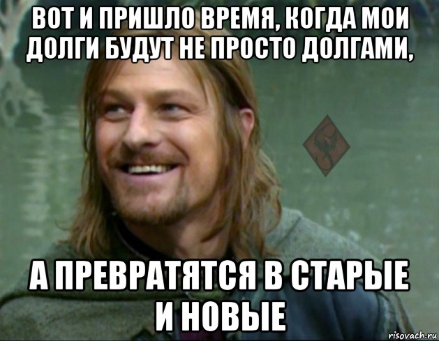 вот и пришло время, когда мои долги будут не просто долгами, а превратятся в старые и новые, Мем ОР Тролль Боромир