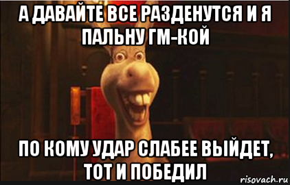 а давайте все разденутся и я пальну гм-кой по кому удар слабее выйдет, тот и победил, Мем Осел из Шрека