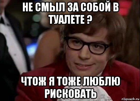 не смыл за собой в туалете ? чтож я тоже люблю рисковать, Мем Остин Пауэрс (я тоже люблю рисковать)