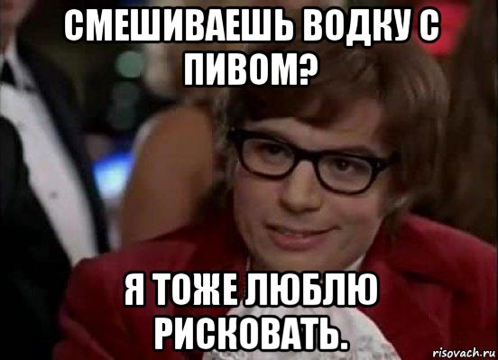 смешиваешь водку с пивом? я тоже люблю рисковать., Мем Остин Пауэрс (я тоже люблю рисковать)