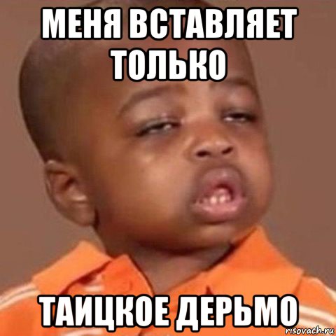 меня вставляет только таицкое дерьмо