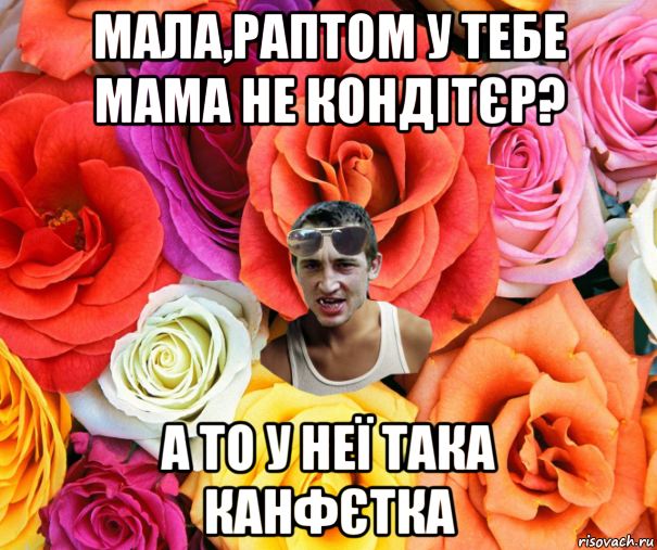 мала,раптом у тебе мама не кондітєр? а то у неї така канфєтка, Мем  пацанчо