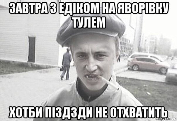 завтра з едіком на яворівку тулем хотби піздзди не отхватить, Мем Пацанська философия