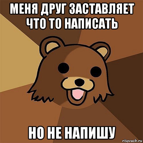 меня друг заставляет что то написать но не напишу