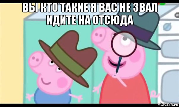 вы кто такие я вас не звал идите на отсюда , Мем  Пеппа холмс