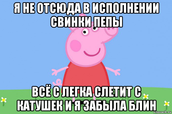 я не отсюда в исполнении свинки пепы всё с легка слетит с катушек и я забыла блин, Мем Пеппа