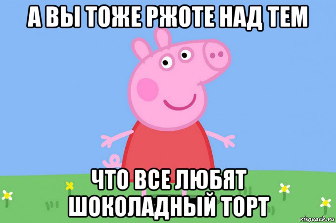 а вы тоже ржоте над тем что все любят шоколадный торт, Мем Пеппа