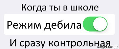 Когда ты в школе Режим дебила И сразу контрольная