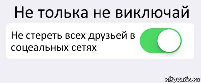 Не толька не виключай Не стереть всех друзьей в соцеальных сетях 