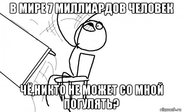 в мире 7 миллиардов человек чё,никто не может со мной погулять?