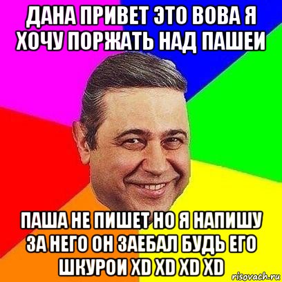 дана привет это вова я хочу поржать над пашеи паша не пишет но я напишу за него он заебал будь его шкурои xd xd xd xd, Мем Петросяныч