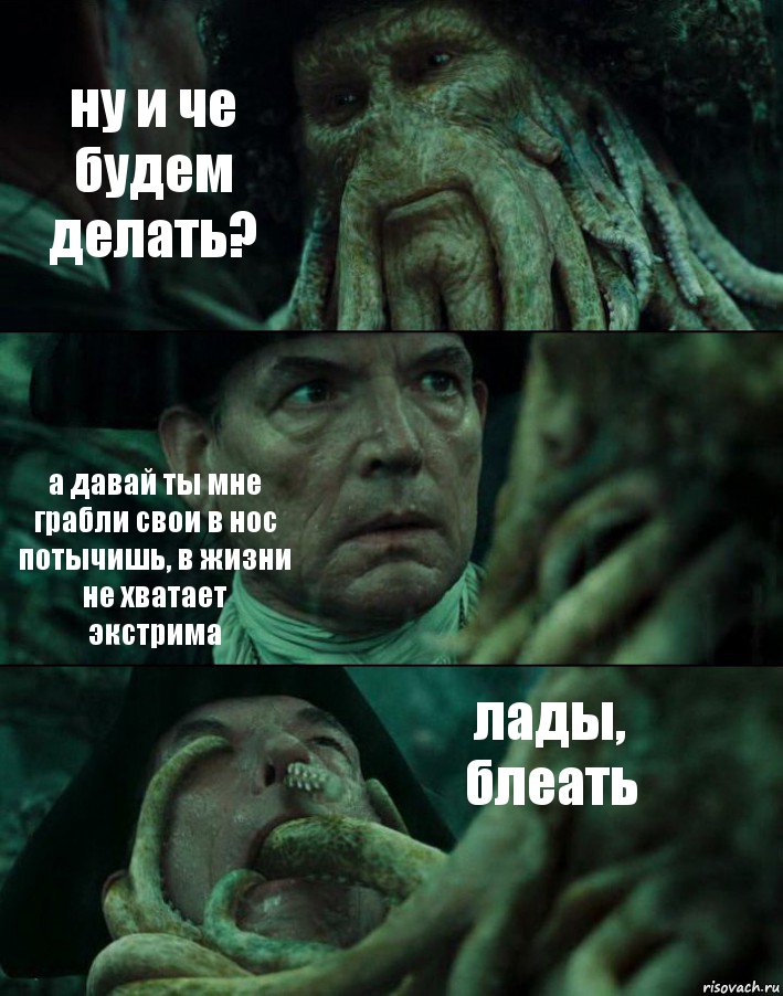 ну и че будем делать? а давай ты мне грабли свои в нос потычишь, в жизни не хватает экстрима лады, блеать