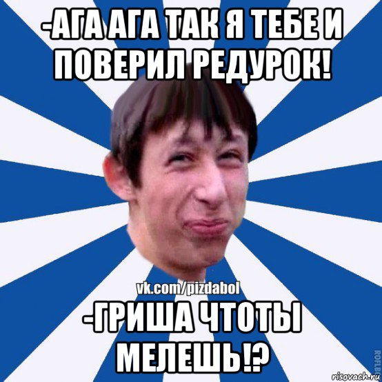 -ага ага так я тебе и поверил редурок! -гриша чтоты мелешь!?, Мем Пиздабол типичный вк