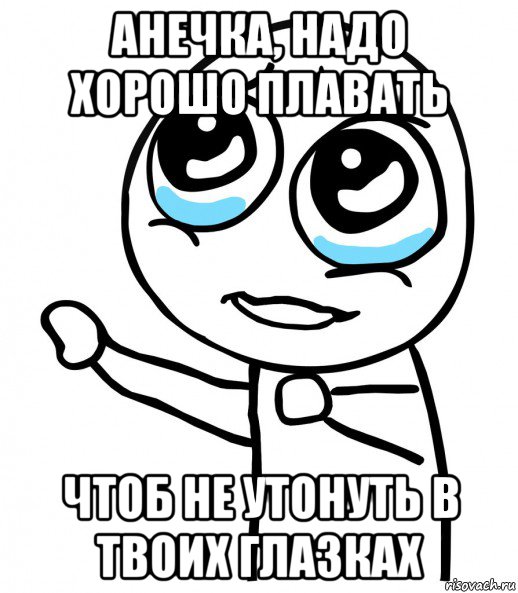 анечка, надо хорошо плавать чтоб не утонуть в твоих глазках, Мем  please  с вытянутой рукой