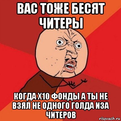 вас тоже бесят читеры когда x10 фонды а ты не взял не одного голда иза читеров, Мем Почему