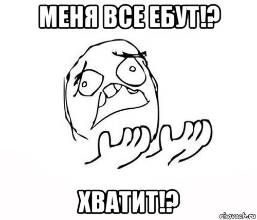 меня все ебут!? хватит!?