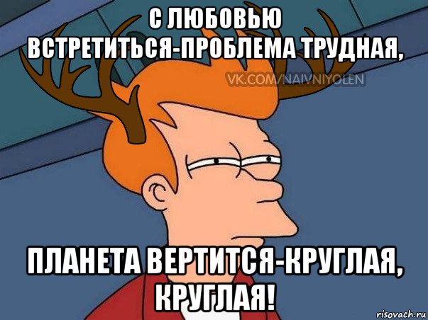 с любовью встретиться-проблема трудная, планета вертится-круглая, круглая!, Мем  Подозрительный олень