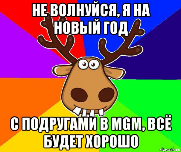 не волнуйся, я на новый год с подругами в mgm, всё будет хорошо