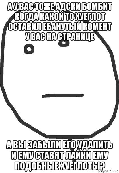 а у вас тоже адски бомбит когда какой то хуеглот оставил ебанутый комент у вас на странице а вы забыли его удалить и ему ставят лайки ему подобные хуеглоты?